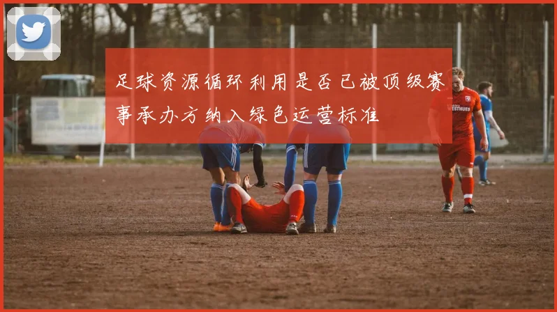 足球资源循环利用是否已被顶级赛事承办方纳入绿色运营标准