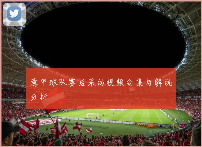 意甲球队赛后采访视频合集与解说分析