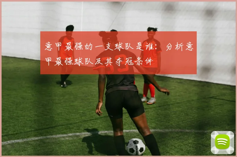 意甲最强的一支球队是谁：分析意甲最强球队及其夺冠条件