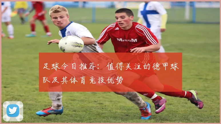 足球今日推荐：值得关注的德甲球队及其体育竞技优势