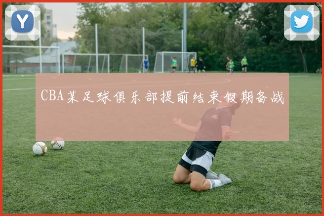 CBA某足球俱乐部提前结束假期备战