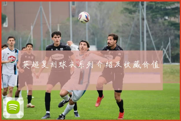 英超复刻球衣系列介绍及收藏价值