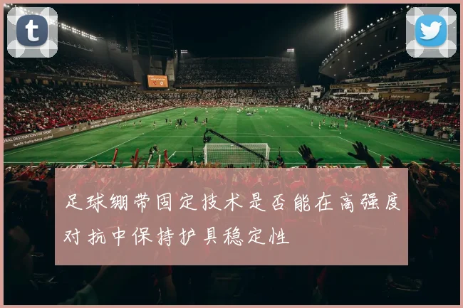 足球绷带固定技术是否能在高强度对抗中保持护具稳定性