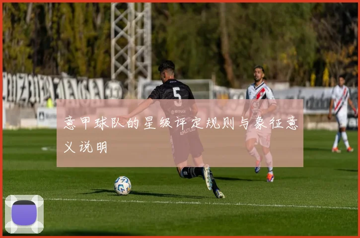 意甲球队的星级评定规则与象征意义说明