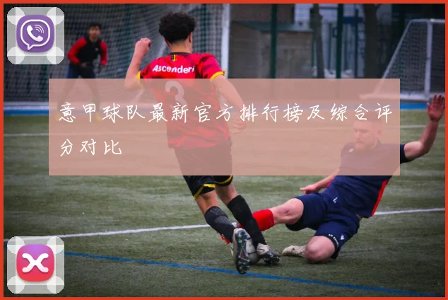 意甲球队最新官方排行榜及综合评分对比