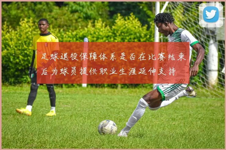 足球退役保障体系是否在比赛结束后为球员提供职业生涯延伸支持