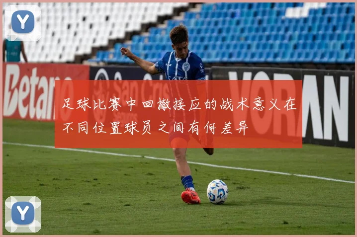 足球比赛中回撤接应的战术意义在不同位置球员之间有何差异