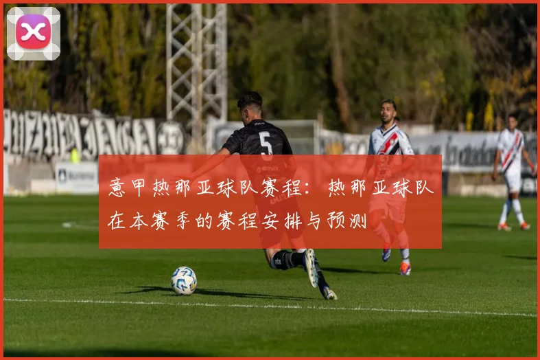意甲热那亚球队赛程：热那亚球队在本赛季的赛程安排与预测